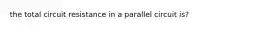 the total circuit resistance in a parallel circuit is?