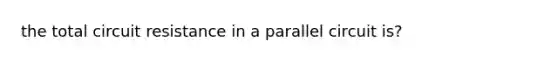 the total circuit resistance in a parallel circuit is?