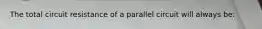 The total circuit resistance of a parallel circuit will always be: