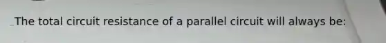 The total circuit resistance of a parallel circuit will always be: