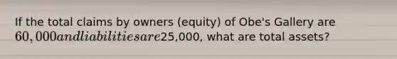 If the total claims by owners (equity) of Obe's Gallery are 60,000 and liabilities are25,000, what are total assets?