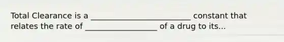 Total Clearance is a _________________________ constant that relates the rate of __________________ of a drug to its...