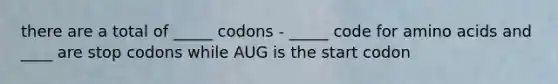 there are a total of _____ codons - _____ code for amino acids and ____ are stop codons while AUG is the start codon