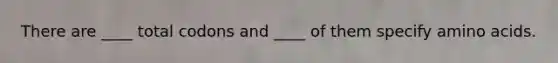 There are ____ total codons and ____ of them specify amino acids.