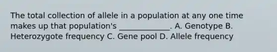 The total collection of allele in a population at any one time makes up that population's _____________. A. Genotype B. Heterozygote frequency C. Gene pool D. Allele frequency