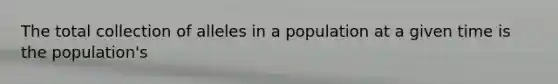 The total collection of alleles in a population at a given time is the population's