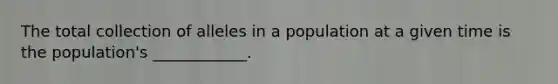 The total collection of alleles in a population at a given time is the population's ____________.