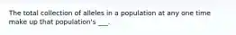 The total collection of alleles in a population at any one time make up that population's ___.