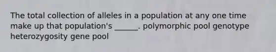 The total collection of alleles in a population at any one time make up that population's ______. polymorphic pool genotype heterozygosity gene pool