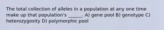 The total collection of alleles in a population at any one time make up that population's ______. A) gene pool B) genotype C) heterozygosity D) polymorphic pool