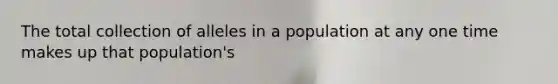 The total collection of alleles in a population at any one time makes up that population's