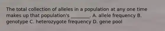 The total collection of alleles in a population at any one time makes up that population's ________. A. allele frequency B. genotype C. heterozygote frequency D. gene pool