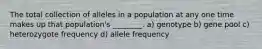 The total collection of alleles in a population at any one time makes up that population's ________. a) genotype b) gene pool c) heterozygote frequency d) allele frequency