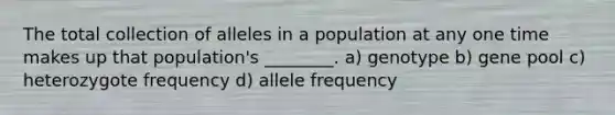 The total collection of alleles in a population at any one time makes up that population's ________. a) genotype b) gene pool c) heterozygote frequency d) allele frequency