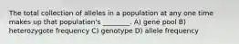 The total collection of alleles in a population at any one time makes up that population's ________. A) gene pool B) heterozygote frequency C) genotype D) allele frequency