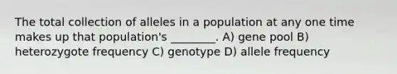 The total collection of alleles in a population at any one time makes up that population's ________. A) gene pool B) heterozygote frequency C) genotype D) allele frequency