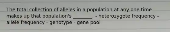 The total collection of alleles in a population at any one time makes up that population's ________. - heterozygote frequency - allele frequency - genotype - gene pool