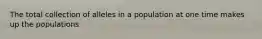 The total collection of alleles in a population at one time makes up the populations