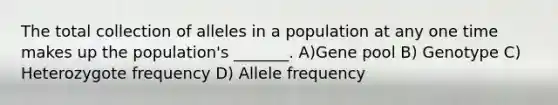 The total collection of alleles in a population at any one time makes up the population's _______. A)Gene pool B) Genotype C) Heterozygote frequency D) Allele frequency