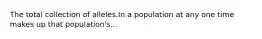 The total collection of alleles.In a population at any one time makes up that population's...