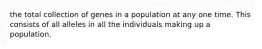 the total collection of genes in a population at any one time. This consists of all alleles in all the individuals making up a population.