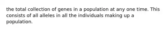 the total collection of genes in a population at any one time. This consists of all alleles in all the individuals making up a population.