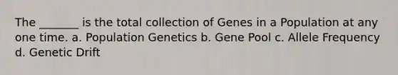 The _______ is the total collection of Genes in a Population at any one time. a. Population Genetics b. Gene Pool c. Allele Frequency d. Genetic Drift