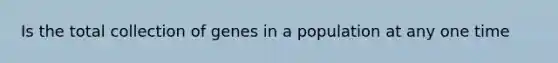 Is the total collection of genes in a population at any one time