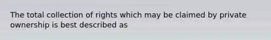 The total collection of rights which may be claimed by private ownership is best described as