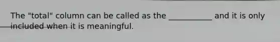 The "total" column can be called as the ___________ and it is only included when it is meaningful.