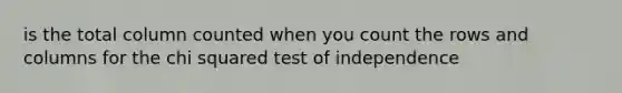 is the total column counted when you count the rows and columns for the chi squared test of independence