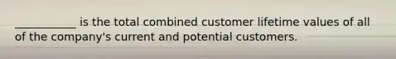 ___________ is the total combined customer lifetime values of all of the company's current and potential customers.