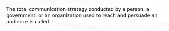 The total communication strategy conducted by a person, a government, or an organization used to reach and persuade an audience is called