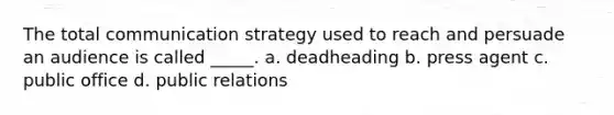 The total communication strategy used to reach and persuade an audience is called _____. a. deadheading b. press agent c. public office d. public relations