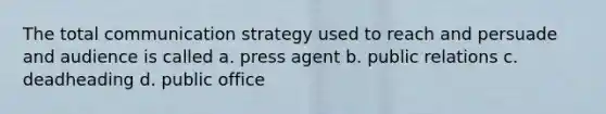 The total communication strategy used to reach and persuade and audience is called a. press agent b. public relations c. deadheading d. public office