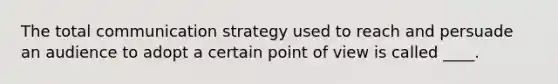 The total communication strategy used to reach and persuade an audience to adopt a certain point of view is called ____.