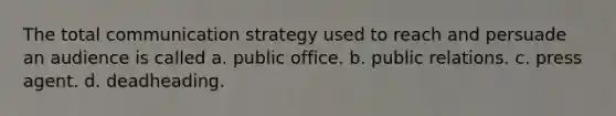 The total communication strategy used to reach and persuade an audience is called a. public office. b. public relations. c. press agent. d. deadheading.