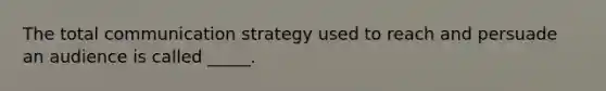 The total communication strategy used to reach and persuade an audience is called _____.