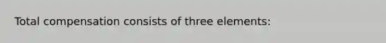 Total compensation consists of three elements: