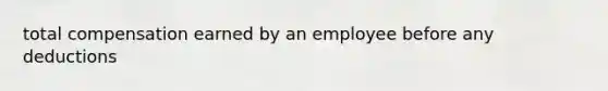 total compensation earned by an employee before any deductions