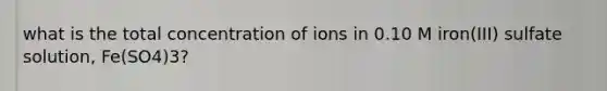 what is the total concentration of ions in 0.10 M iron(III) sulfate solution, Fe(SO4)3?