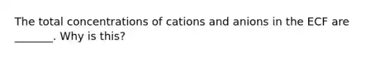 The total concentrations of cations and anions in the ECF are _______. Why is this?