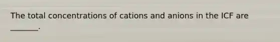 The total concentrations of cations and anions in the ICF are _______.