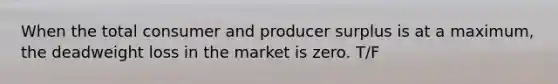 When the total consumer and producer surplus is at a maximum, the deadweight loss in the market is zero. T/F