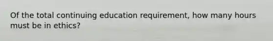 Of the total continuing education requirement, how many hours must be in ethics?