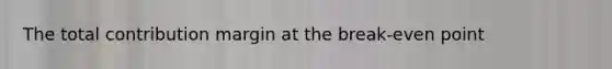 The total contribution margin at the break-even point