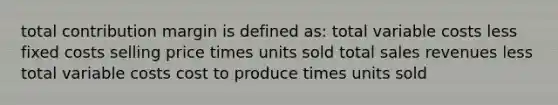 total contribution margin is defined as: total variable costs less fixed costs selling price times units sold total sales revenues less total variable costs cost to produce times units sold