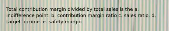 Total contribution margin divided by total sales is the a. indifference point. b. contribution margin ratio c. sales ratio. d. target income. e. safety margin