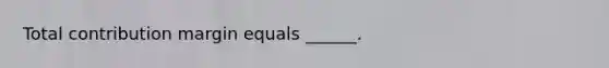 Total contribution margin equals ______.