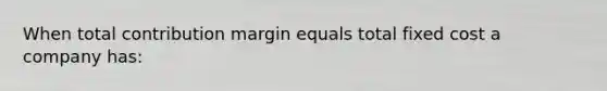 When total contribution margin equals total fixed cost a company has: